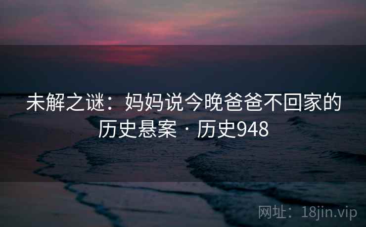 未解之谜:妈妈说今晚爸爸不回家的历史悬案 · 历史948 第2张 未解之谜:妈妈说今晚爸爸不回家的历史悬案 · 历史948 第2张