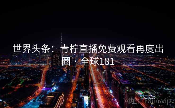 世界头条：青柠直播免费观看再度出圈 · 全球181  第2张