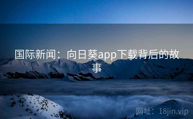 国际新闻:向日葵app下载背后的故事 第2张 国际新闻:向日葵app下载背后的故事 第2张