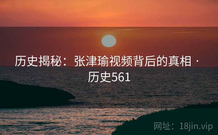 历史揭秘:张津瑜视频背后的真相 · 历史561 第2张 历史揭秘:张津瑜视频背后的真相 · 历史561 第2张