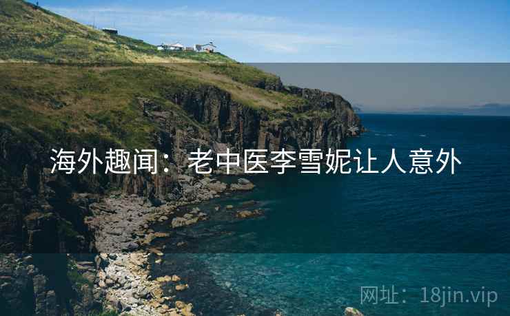 海外趣闻：老中医李雪妮让人意外  第2张