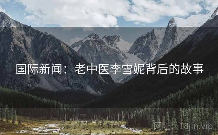 国际新闻:老中医李雪妮背后的故事 第2张 国际新闻:老中医李雪妮背后的故事 第2张