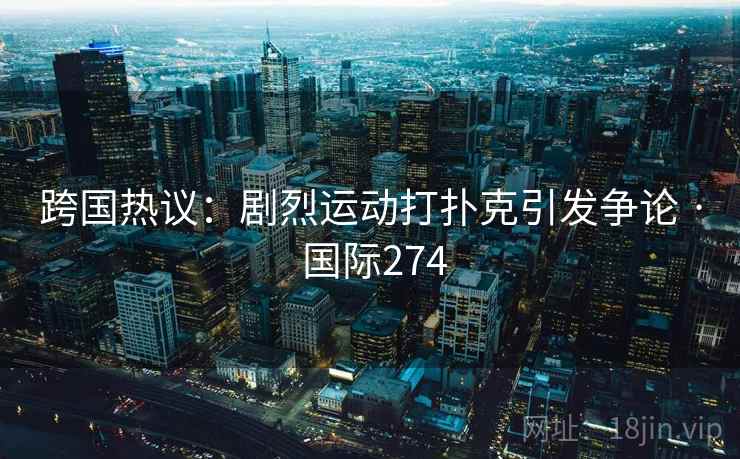 跨国热议:剧烈运动打扑克引发争论 · 国际274 第2张 跨国热议:剧烈运动打扑克引发争论 · 国际274 第2张