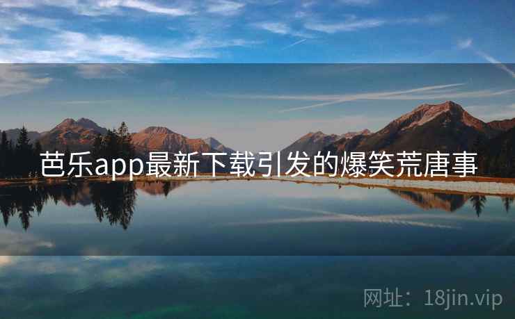 芭乐app最新下载引发的爆笑荒唐事