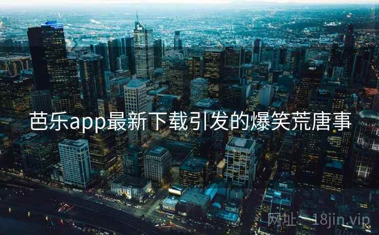 芭乐app最新下载引发的爆笑荒唐事 第2张 芭乐app最新下载引发的爆笑荒唐事 第2张