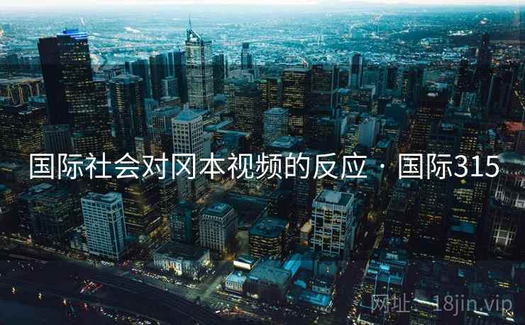 国际社会对冈本视频的反应 · 国际315 第2张 国际社会对冈本视频的反应 · 国际315 第2张