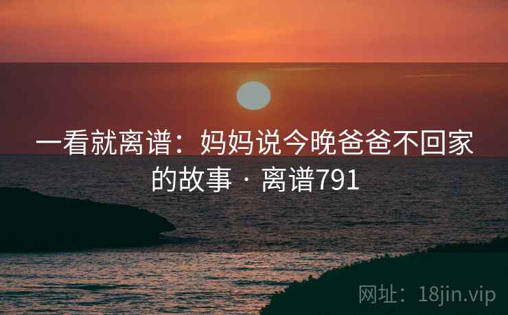 一看就离谱：妈妈说今晚爸爸不回家的故事 · 离谱791  第2张