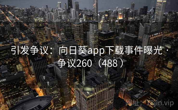 引发争议：向日葵app下载事件曝光 · 争议260（488 ）  第1张