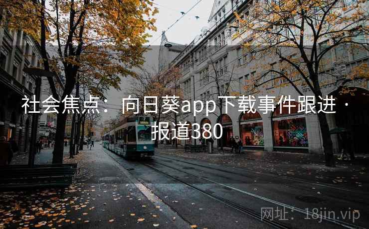 社会焦点:向日葵app下载事件跟进 · 报道380 第2张 社会焦点:向日葵app下载事件跟进 · 报道380 第2张