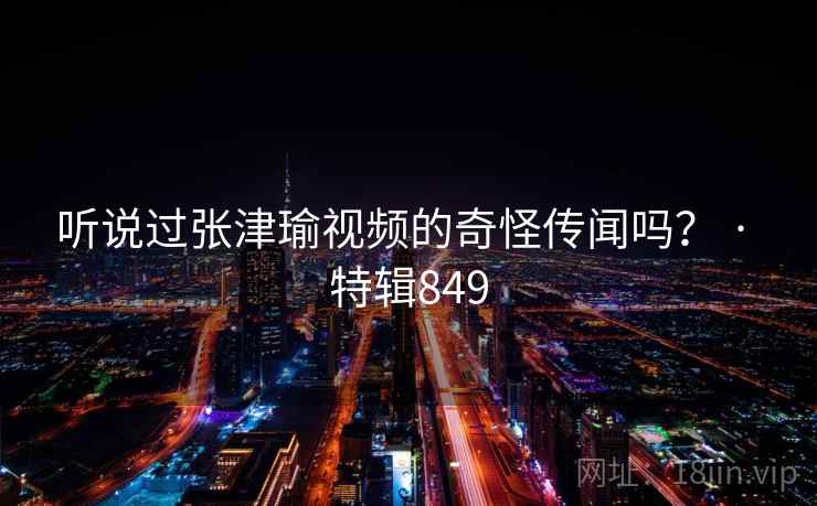 听说过张津瑜视频的奇怪传闻吗？ · 特辑849