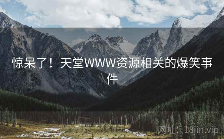 惊呆了！天堂WWW资源相关的爆笑事件  第2张