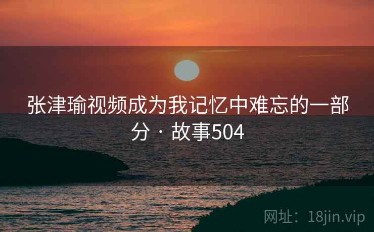 张津瑜视频成为我记忆中难忘的一部分 · 故事504 第2张 张津瑜视频成为我记忆中难忘的一部分 · 故事504 第2张