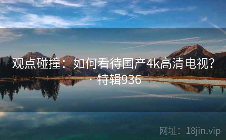 观点碰撞:如何看待国产4k高清电视? · 特辑936 第2张 观点碰撞:如何看待国产4k高清电视? · 特辑936 第2张