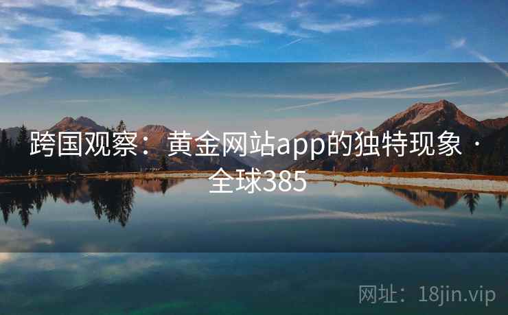 跨国观察:黄金网站app的独特现象 · 全球385 第2张 跨国观察:黄金网站app的独特现象 · 全球385 第2张