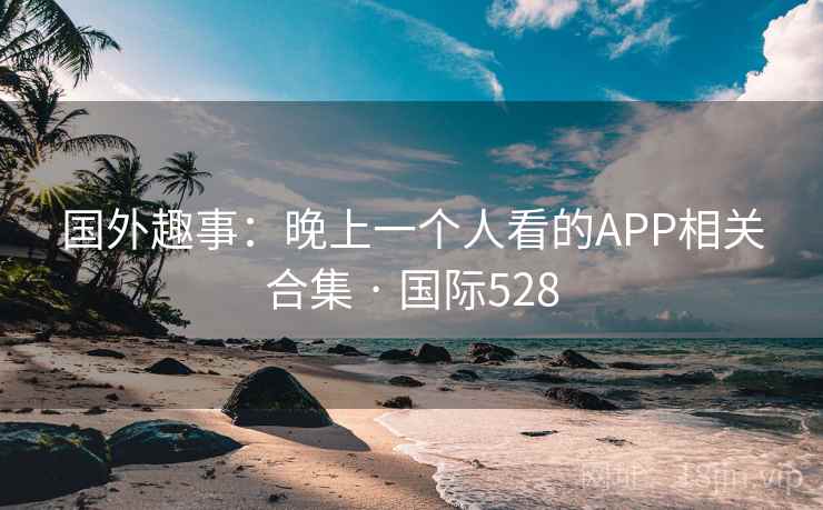 国外趣事：晚上一个人看的APP相关合集 · 国际528