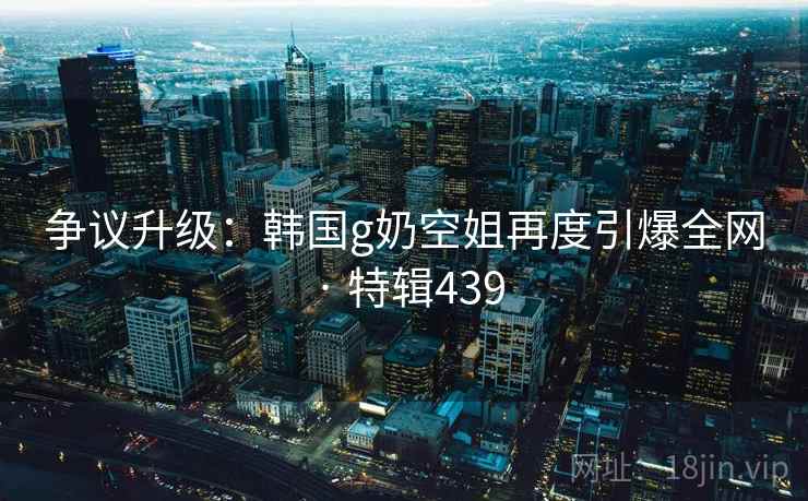 争议升级:韩国g奶空姐再度引爆全网 · 特辑439 第2张 争议升级:韩国g奶空姐再度引爆全网 · 特辑439 第2张