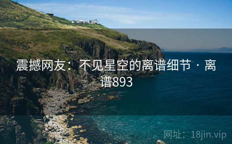 震撼网友:不见星空的离谱细节 · 离谱893 第2张 震撼网友:不见星空的离谱细节 · 离谱893 第2张