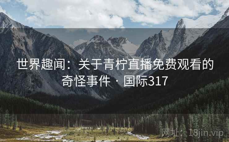 世界趣闻:关于青柠直播免费观看的奇怪事件 · 国际317 第2张 世界趣闻:关于青柠直播免费观看的奇怪事件 · 国际317 第2张