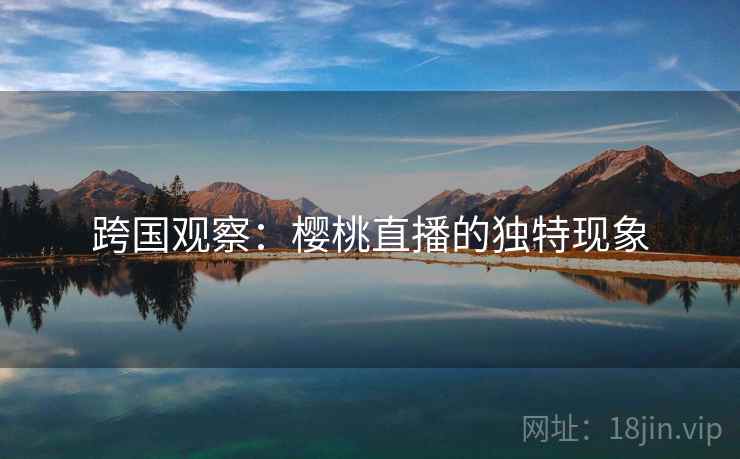 跨国观察:樱桃直播的独特现象 第2张 跨国观察:樱桃直播的独特现象 第2张