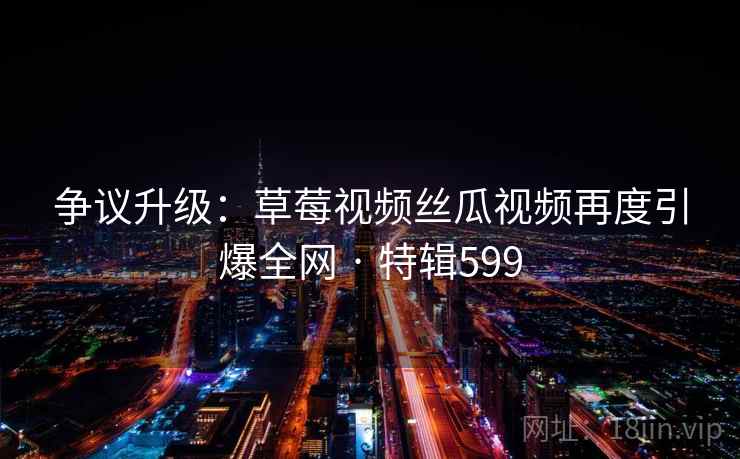 争议升级:草莓视频丝瓜视频再度引爆全网 · 特辑599 第2张 争议升级:草莓视频丝瓜视频再度引爆全网 · 特辑599 第2张