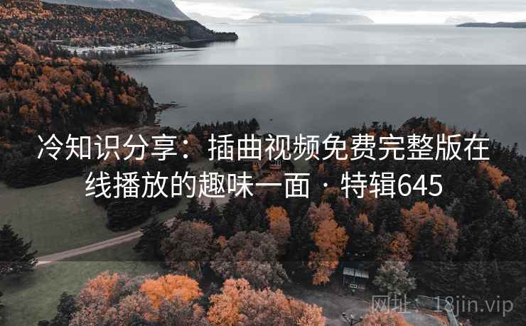 冷知识分享:插曲视频免费完整版在线播放的趣味一面 · 特辑645 第2张 冷知识分享:插曲视频免费完整版在线播放的趣味一面 · 特辑645 第2张