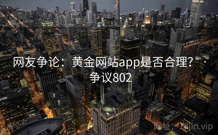 网友争论:黄金网站app是否合理? · 争议802 第2张 网友争论:黄金网站app是否合理? · 争议802 第2张