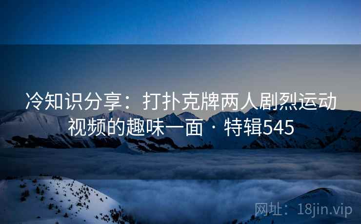 冷知识分享:打扑克牌两人剧烈运动视频的趣味一面 · 特辑545 第2张 冷知识分享:打扑克牌两人剧烈运动视频的趣味一面 · 特辑545 第2张