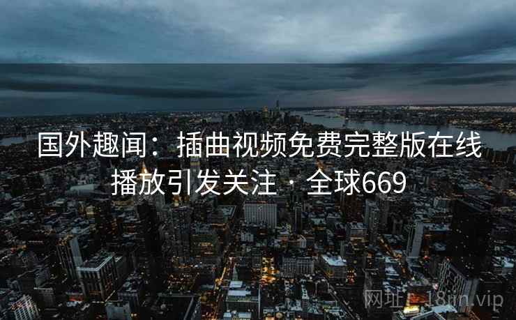 国外趣闻:插曲视频免费完整版在线播放引发关注 · 全球669 第2张 国外趣闻:插曲视频免费完整版在线播放引发关注 · 全球669 第2张