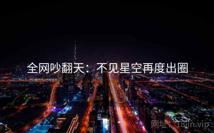 全网吵翻天:不见星空再度出圈 第2张 全网吵翻天:不见星空再度出圈 第2张