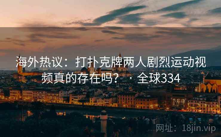 海外热议:打扑克牌两人剧烈运动视频真的存在吗? · 全球334 第2张 海外热议:打扑克牌两人剧烈运动视频真的存在吗? · 全球334 第2张