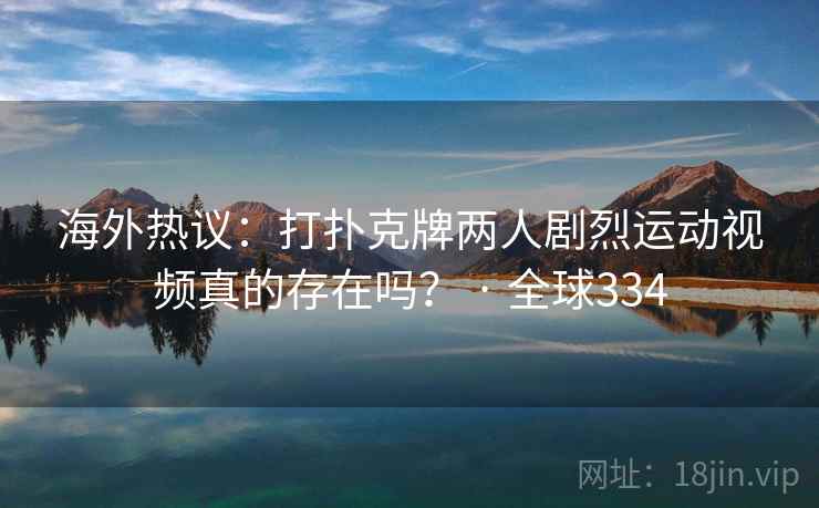 海外热议：打扑克牌两人剧烈运动视频真的存在吗？ · 全球334