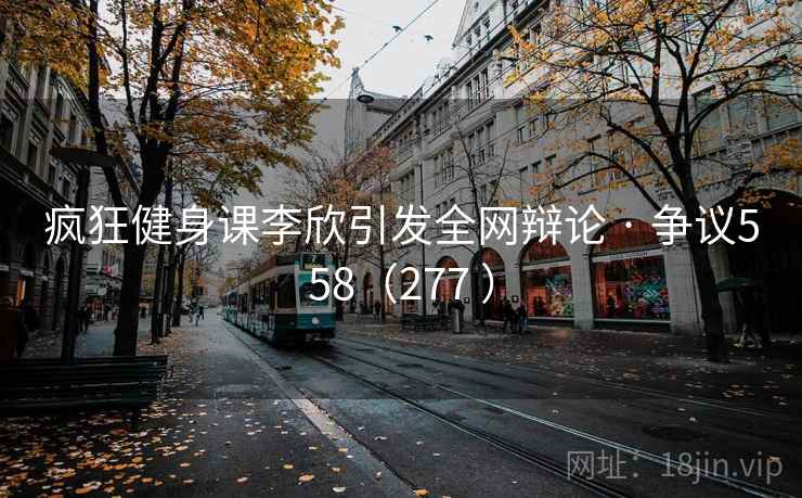 疯狂健身课李欣引发全网辩论 · 争议558(277 ) 第2张 疯狂健身课李欣引发全网辩论 · 争议558(277 ) 第2张