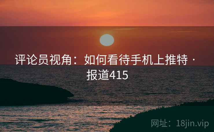 评论员视角：如何看待手机上推特 · 报道415  第2张