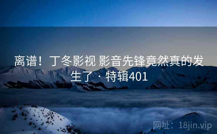离谱!丁冬影视 影音先锋竟然真的发生了 · 特辑401 第2张 离谱!丁冬影视 影音先锋竟然真的发生了 · 特辑401 第2张
