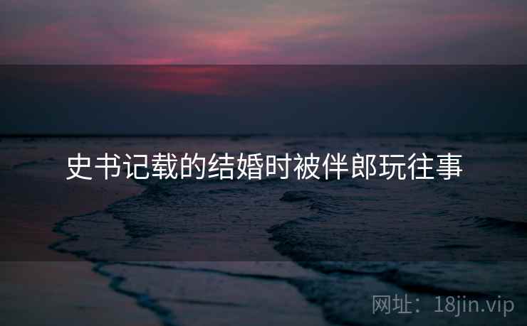 史书记载的结婚时被伴郎玩往事 第2张 史书记载的结婚时被伴郎玩往事 第2张