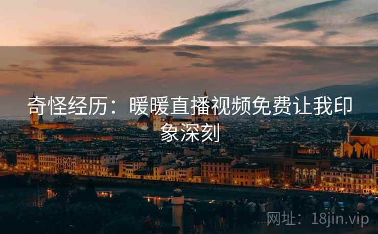 奇怪经历:暖暖直播视频免费让我印象深刻 第2张 奇怪经历:暖暖直播视频免费让我印象深刻 第2张