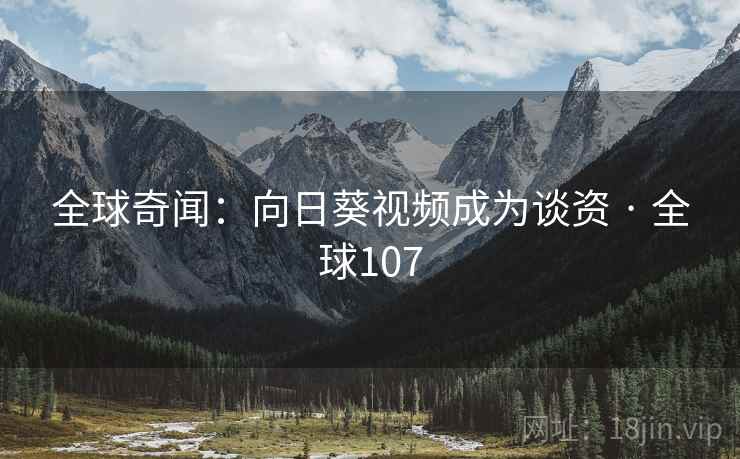 全球奇闻:向日葵视频成为谈资 · 全球107 第2张 全球奇闻:向日葵视频成为谈资 · 全球107 第2张