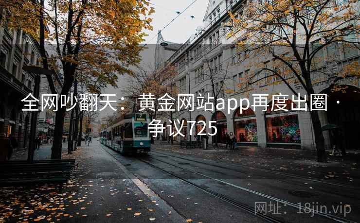 全网吵翻天：黄金网站app再度出圈 · 争议725  第2张