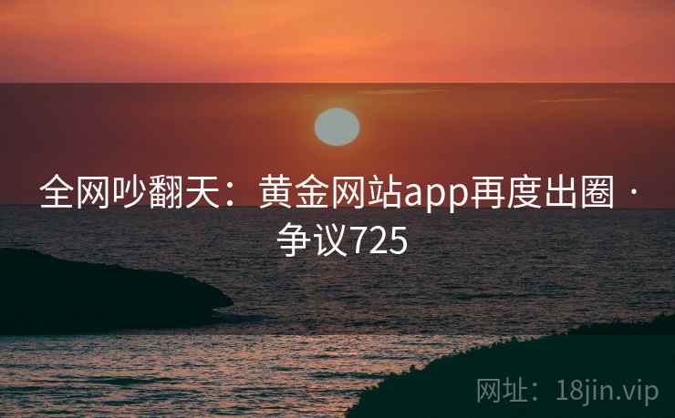 全网吵翻天：黄金网站app再度出圈 · 争议725  第1张