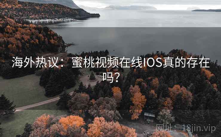 海外热议:蜜桃视频在线IOS真的存在吗? 第2张 海外热议:蜜桃视频在线IOS真的存在吗? 第2张