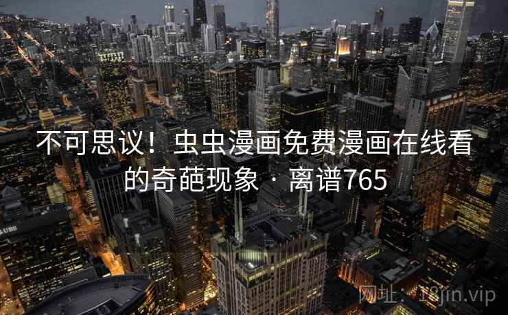 不可思议!虫虫漫画免费漫画在线看的奇葩现象 · 离谱765 第2张 不可思议!虫虫漫画免费漫画在线看的奇葩现象 · 离谱765 第2张