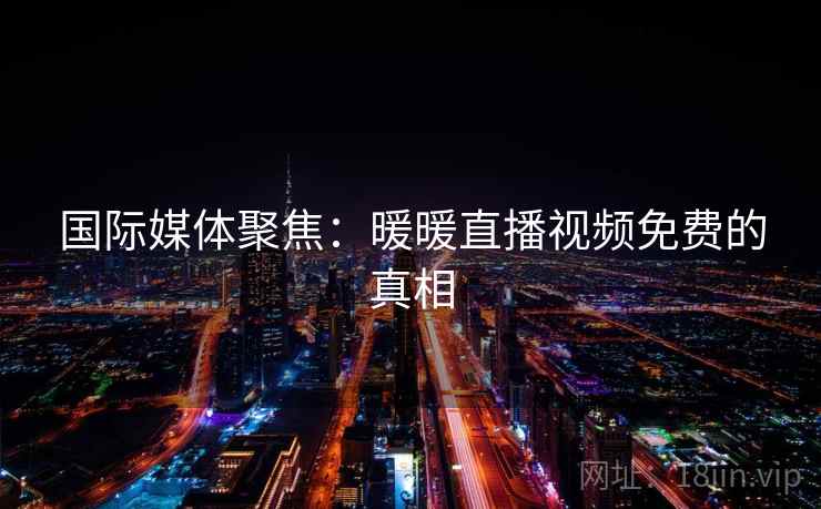 国际媒体聚焦:暖暖直播视频免费的真相 第2张 国际媒体聚焦:暖暖直播视频免费的真相 第2张