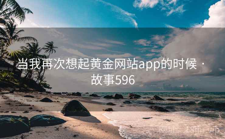 当我再次想起黄金网站app的时候 · 故事596 第2张 当我再次想起黄金网站app的时候 · 故事596 第2张