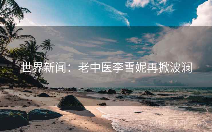 世界新闻：老中医李雪妮再掀波澜  第2张