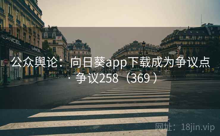 公众舆论:向日葵app下载成为争议点 · 争议258(369 ) 第2张 公众舆论:向日葵app下载成为争议点 · 争议258(369 ) 第2张