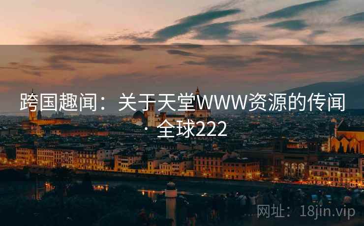 跨国趣闻：关于天堂WWW资源的传闻 · 全球222  第2张