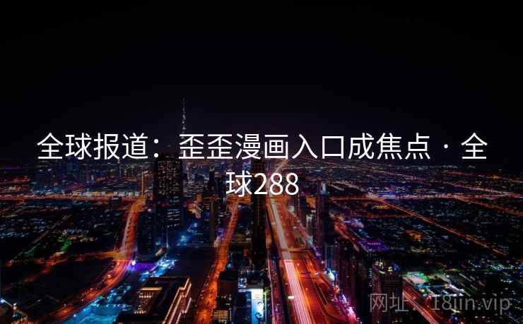 全球报道：歪歪漫画入口成焦点 · 全球288