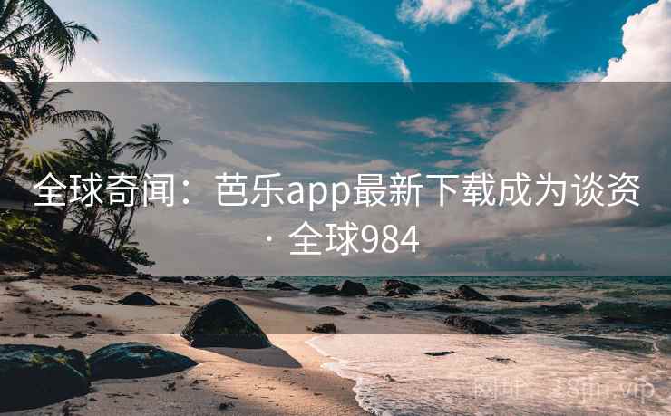 全球奇闻：芭乐app最新下载成为谈资 · 全球984  第2张