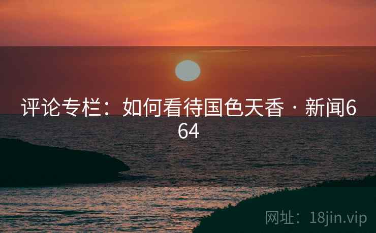 评论专栏：如何看待国色天香 · 新闻664  第2张