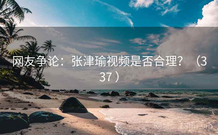 网友争论：张津瑜视频是否合理？（337 ）
